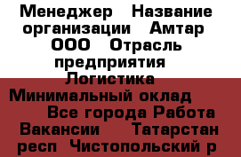Менеджер › Название организации ­ Амтар, ООО › Отрасль предприятия ­ Логистика › Минимальный оклад ­ 25 000 - Все города Работа » Вакансии   . Татарстан респ.,Чистопольский р-н